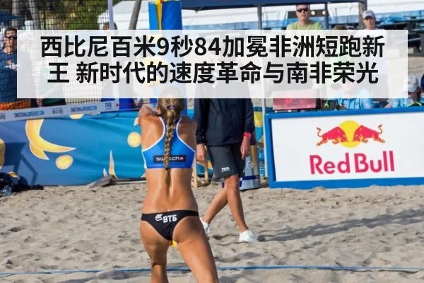 西比尼百米9秒84加冕非洲短跑新王 新时代的速度革命与南非荣光