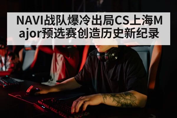 NAVI战队爆冷出局CS上海Major预选赛创造历史新纪录