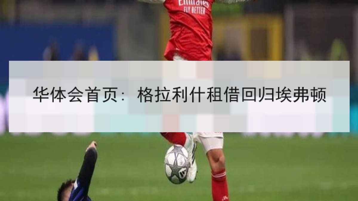 华体会首页: 格拉利什租借回归埃弗顿 华体会首页: 格拉利什租借回归埃弗顿