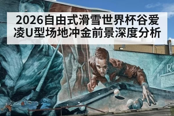 2026自由式滑雪世界杯谷爱凌U型场地冲金前景深度分析
