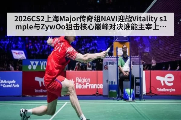 2026CS2上海Major传奇组NAVI迎战Vitality s1mple与ZywOo狙击核心巅峰对决谁能主宰上海赛场前瞻